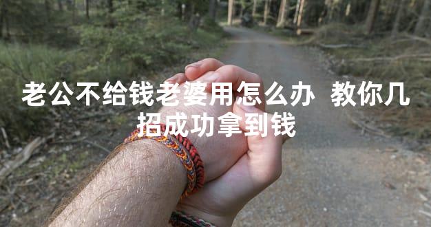 老公不给钱老婆用怎么办  教你几招成功拿到钱